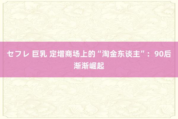 セフレ 巨乳 定增商场上的“淘金东谈主”：90后渐渐崛起