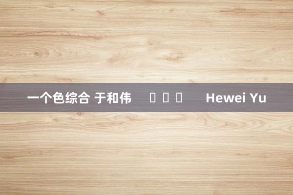 一个色综合 于和伟     			     Hewei Yu