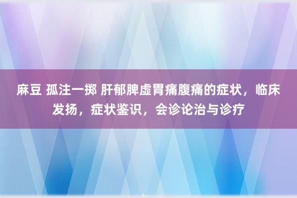 麻豆 孤注一掷 肝郁脾虚胃痛腹痛的症状，临床发扬，症状鉴识，会诊论治与诊疗