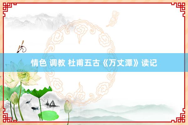 情色 调教 杜甫五古《万丈潭》读记