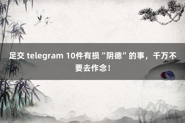 足交 telegram 10件有损“阴德”的事，千万不要去作念！