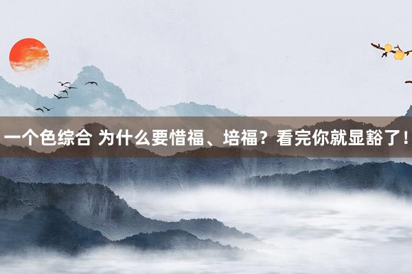 一个色综合 为什么要惜福、培福？看完你就显豁了！