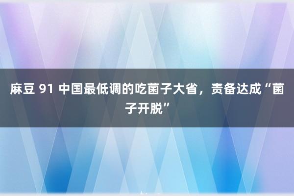 麻豆 91 中国最低调的吃菌子大省，责备达成“菌子开脱”