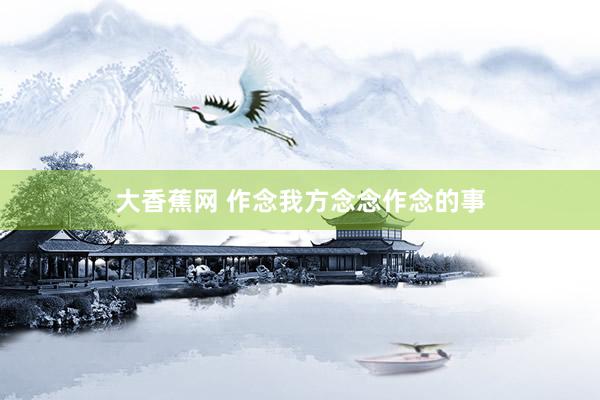 大香蕉网 作念我方念念作念的事