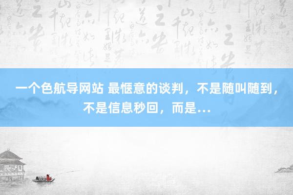 一个色航导网站 最惬意的谈判，不是随叫随到，不是信息秒回，而是…