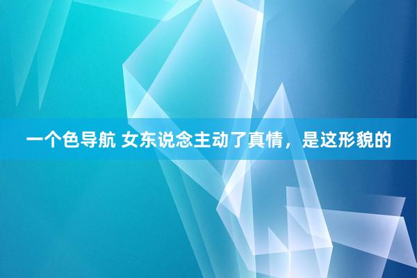一个色导航 女东说念主动了真情，是这形貌的