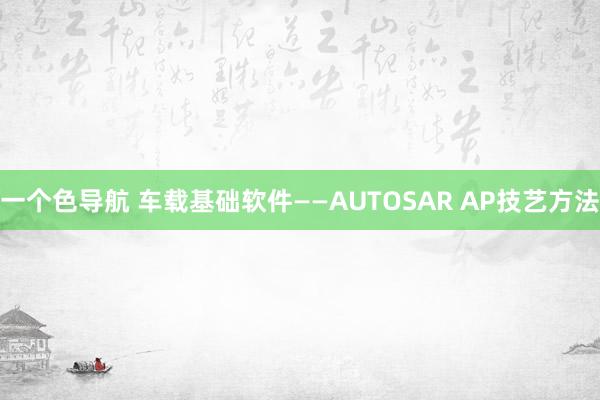 一个色导航 车载基础软件——AUTOSAR AP技艺方法