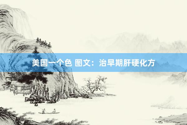 美国一个色 图文：治早期肝硬化方