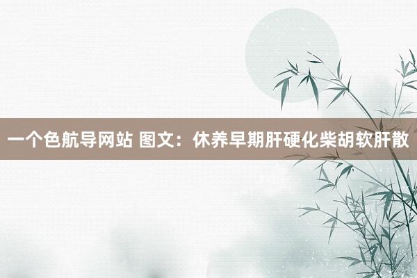 一个色航导网站 图文：休养早期肝硬化柴胡软肝散