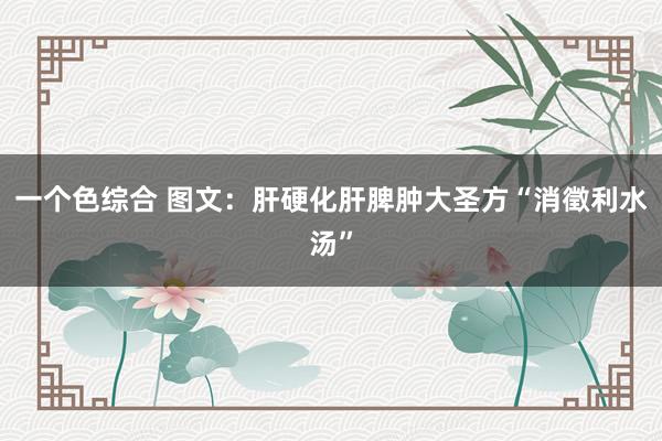 一个色综合 图文：肝硬化肝脾肿大圣方“消徵利水汤”