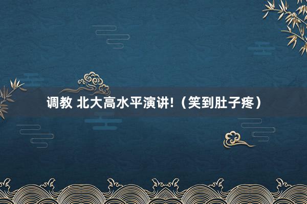 调教 北大高水平演讲!（笑到肚子疼）