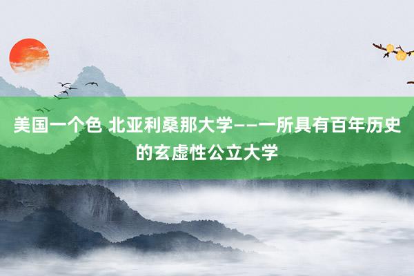 美国一个色 北亚利桑那大学——一所具有百年历史的玄虚性公立大学
