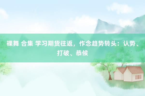 裸舞 合集 学习期货往返，作念趋势转头：认势、打破、恭候