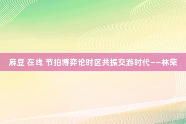 麻豆 在线 节拍博弈论时区共振交游时代——林荣