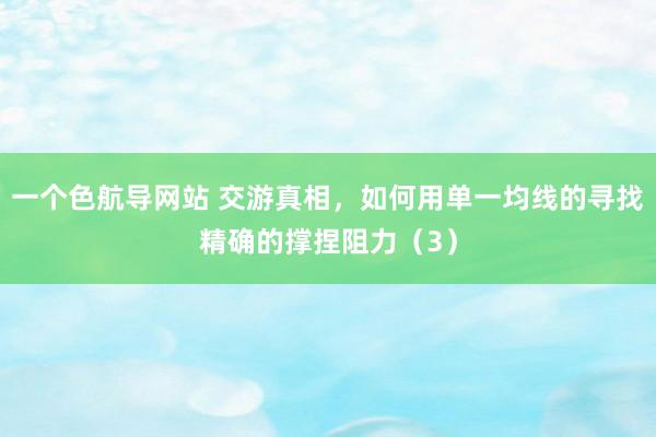 一个色航导网站 交游真相，如何用单一均线的寻找精确的撑捏阻力（3）