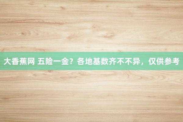 大香蕉网 五险一金？各地基数齐不不异，仅供参考