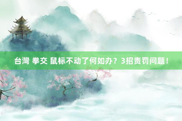台灣 拳交 鼠标不动了何如办？3招责罚问题！