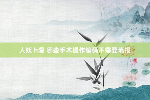 人妖 h漫 哪些手术操作编码不需要填报
