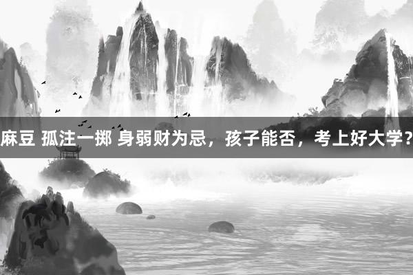 麻豆 孤注一掷 身弱财为忌，孩子能否，考上好大学？