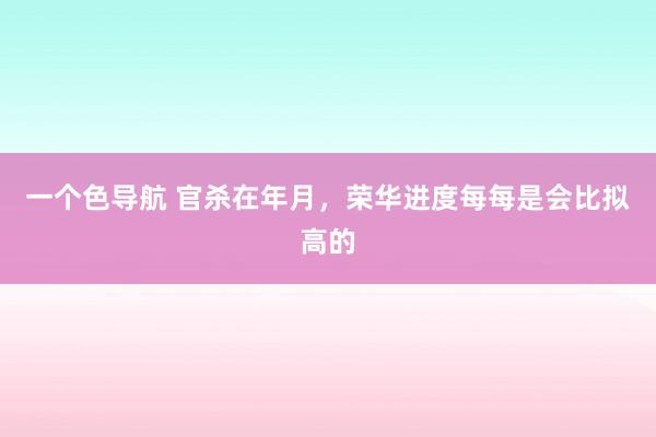 一个色导航 官杀在年月，荣华进度每每是会比拟高的