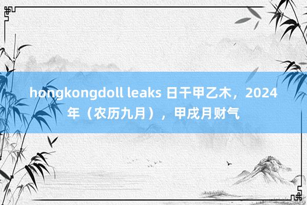 hongkongdoll leaks 日干甲乙木，2024年（农历九月），甲戌月财气
