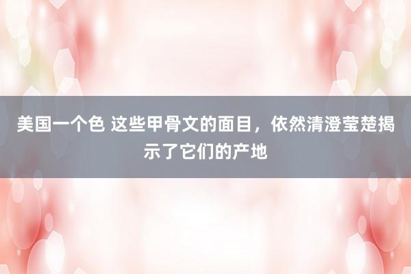 美国一个色 这些甲骨文的面目，依然清澄莹楚揭示了它们的产地
