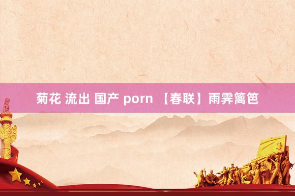 菊花 流出 国产 porn 【春联】雨霁篱笆