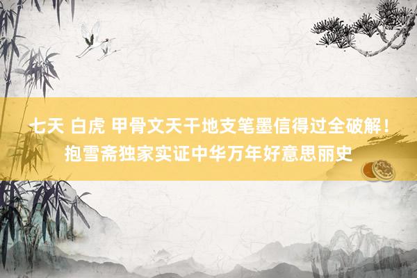 七天 白虎 甲骨文天干地支笔墨信得过全破解！抱雪斋独家实证中华万年好意思丽史