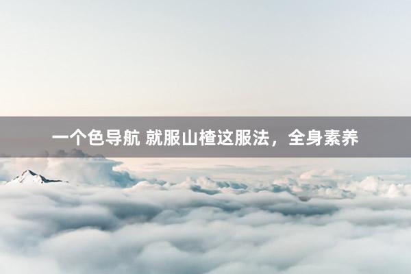 一个色导航 就服山楂这服法，全身素养