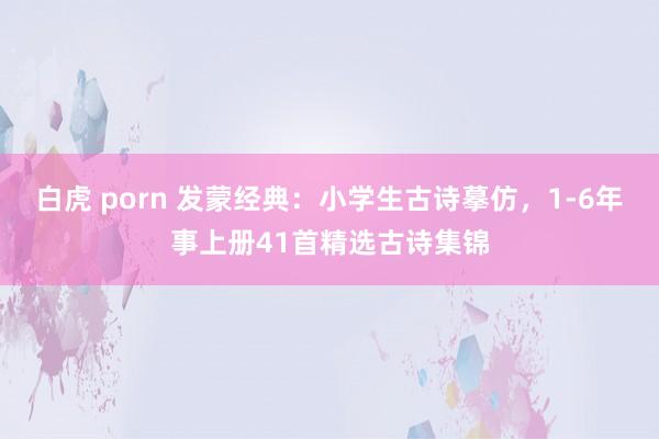 白虎 porn 发蒙经典：小学生古诗摹仿，1-6年事上册41首精选古诗集锦
