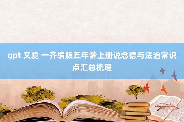 gpt 文爱 一齐编版五年龄上册说念德与法治常识点汇总梳理