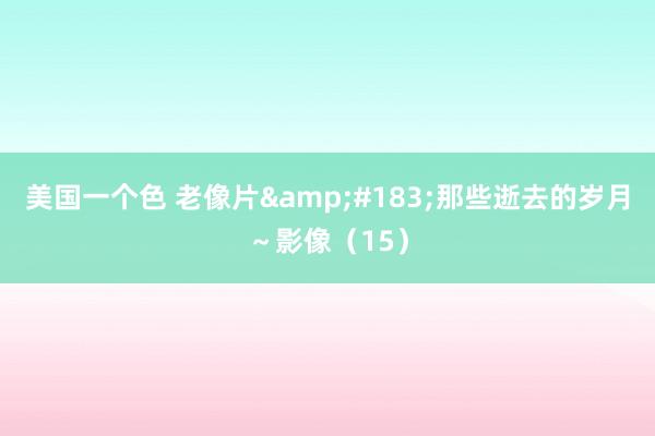 美国一个色 老像片&#183;那些逝去的岁月～影像（15）