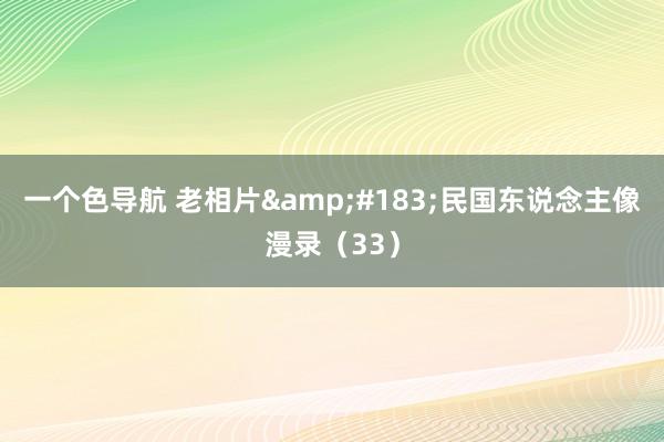 一个色导航 老相片&#183;民国东说念主像漫录（33）