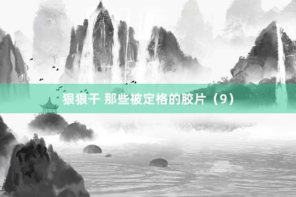 狠狠干 那些被定格的胶片（9）
