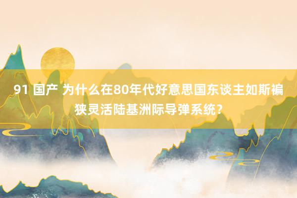 91 国产 为什么在80年代好意思国东谈主如斯褊狭灵活陆基洲际导弹系统？