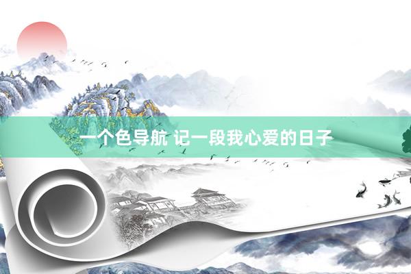 一个色导航 记一段我心爱的日子