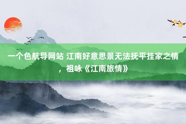 一个色航导网站 江南好意思景无法抚平挂家之情，祖咏《江南旅情》