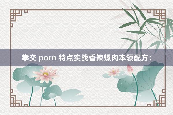 拳交 porn 特点实战香辣螺肉本领配方：