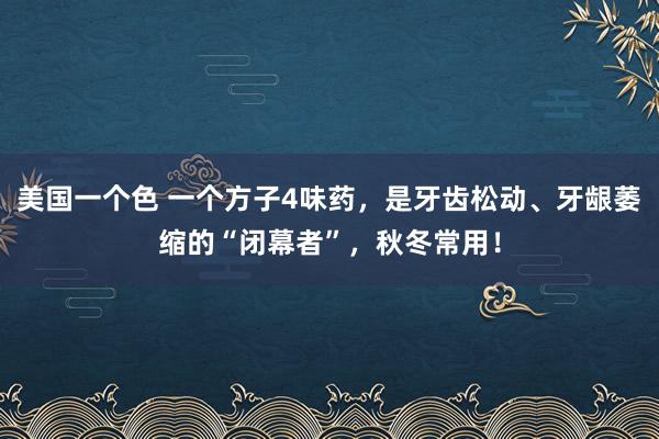 美国一个色 一个方子4味药，是牙齿松动、牙龈萎缩的“闭幕者”，秋冬常用！