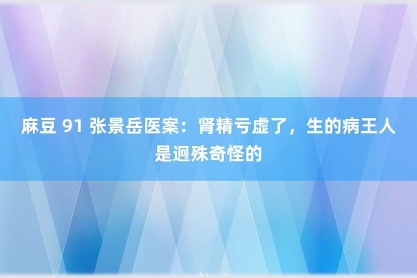 麻豆 91 张景岳医案：肾精亏虚了，生的病王人是迥殊奇怪的