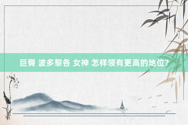 巨臀 波多黎各 女神 怎样领有更高的地位？