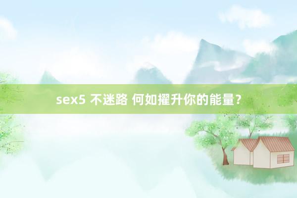 sex5 不迷路 何如擢升你的能量？