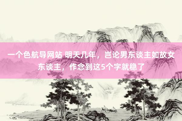一个色航导网站 明天几年，岂论男东谈主如故女东谈主，作念到这5个字就稳了
