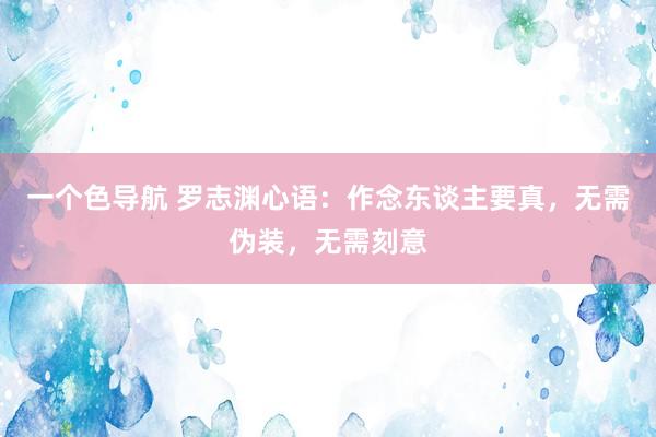 一个色导航 罗志渊心语：作念东谈主要真，无需伪装，无需刻意
