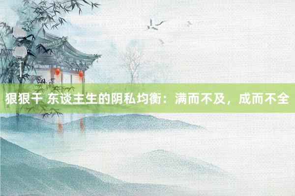 狠狠干 东谈主生的阴私均衡：满而不及，成而不全