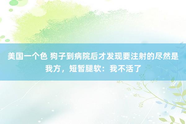 美国一个色 狗子到病院后才发现要注射的尽然是我方，短暂腿软：我不活了