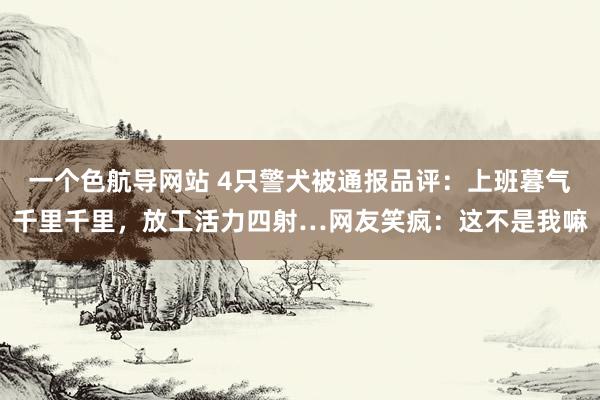 一个色航导网站 4只警犬被通报品评：上班暮气千里千里，放工活力四射…网友笑疯：这不是我嘛