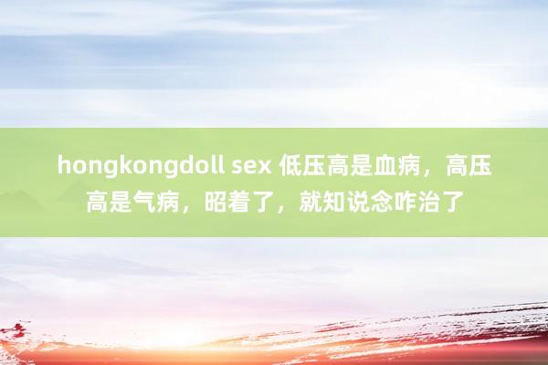 hongkongdoll sex 低压高是血病，高压高是气病，昭着了，就知说念咋治了