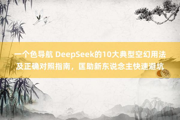 一个色导航 DeepSeek的10大典型空幻用法及正确对照指南，匡助新东说念主快速避坑
