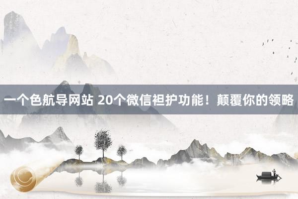 一个色航导网站 20个微信袒护功能！颠覆你的领略